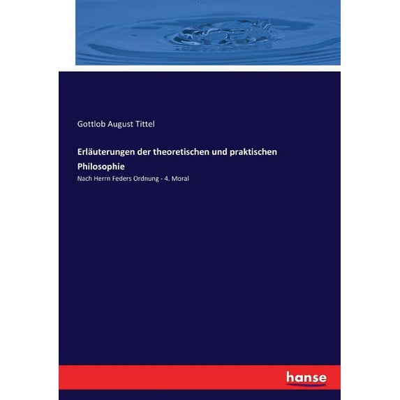 Erläuterungen der theoretischen und praktischen Philosophie: Nach Herrn Feders Ordnung - 4. Moral, (Paperback)