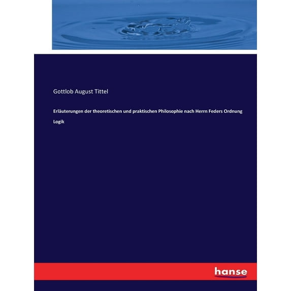 Erläuterungen der theoretischen und praktischen Philosophie nach Herrn Feders Ordnung Logik, (Paperback)
