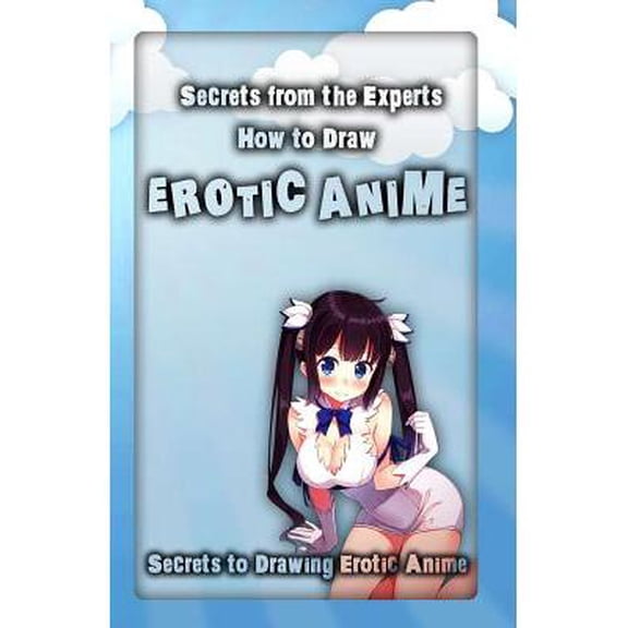 Erotic Anime: Secrets from the Experts: How to Draw Erotic Anime: Secrets to Drawing Erotic Anime (Paperback)
