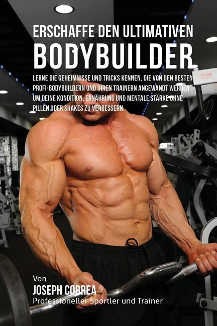 Erschaffe Den Ultimativen Bodybuilder: Lerne Die Geheimnisse Und Tricks Kennen, Die Von Den Besten Profi-Bodybuildern Und Ihren Trainern Angewandt Wer
