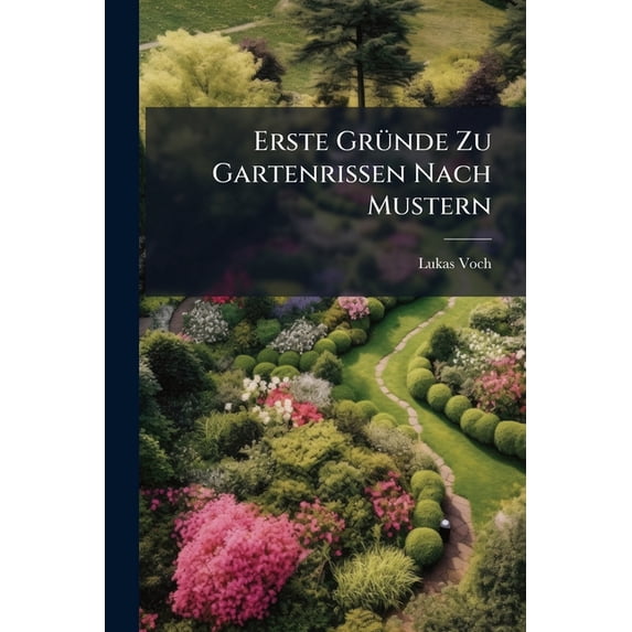 Erste Gründe Zu Gartenrißen Nach Mustern : In Xiv. Kupfertabellen Jungen Gärtnern Und Andern Liebhabern Zum Beßten Entworfen... (Paperback)