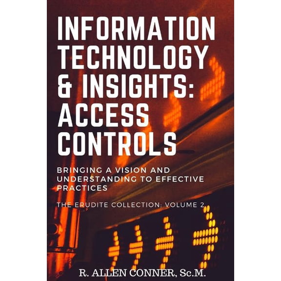 Information Technology Insights: Access Controls: Bringing a Vision and Understanding to Effective Practices The Erudite Collection Paperback 1719843031 9781719843034 R. Allen Conner