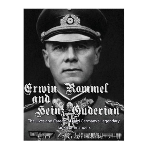 Erwin Rommel and Heinz Guderian: The Lives and Careers of Nazi Germanys Legendary Tank Commanders Paperback 1975741757 9781975741754 Charles River Editors