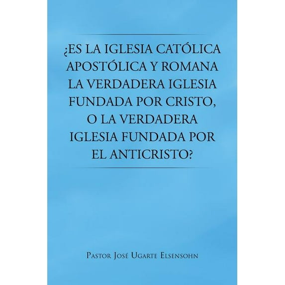 Es la Iglesia catolica apostolica y romana la verdadera iglesia fundada por Cristo, o la verdadera iglesia fundada por el Anticristo?