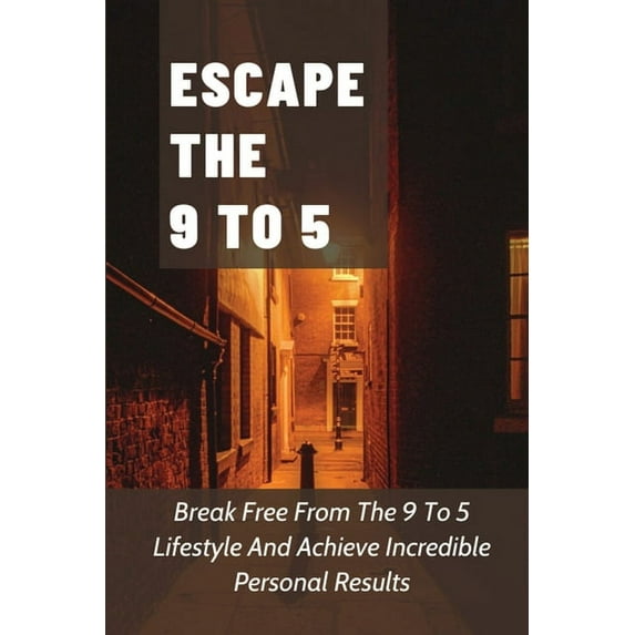 Escape The 9 To 5: Break Free From The 9 To 5 Lifestyle And Achieve Incredible Personal Results: How To Set Goals To Escape Your 9 To 5 Life (Paperback)
