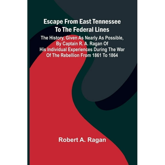 Escape From East Tennessee To The Federal Lines: The History, Given As Nearly As Possible, By Captain R. A. Ragan Of His, (Paperback)