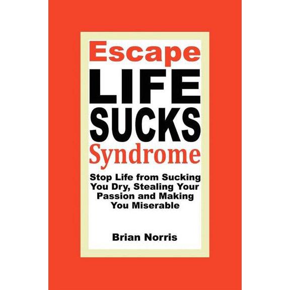 Escape Life Sucks Syndrome: Stop Life from Sucking You Dry, Stealing Your Passion and Making You Miserable (Paperback)