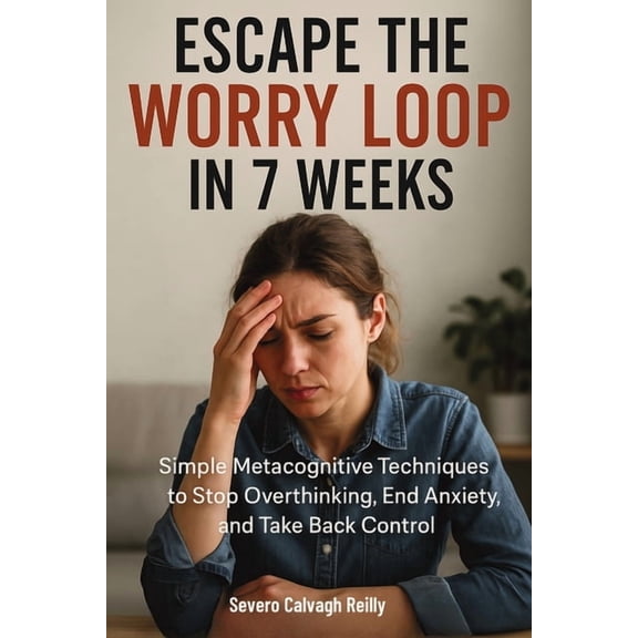 Escape the Worry Loop in 7 Weeks: Simple Metacognitive Techniques to Stop Overthinking, End Anxiety, and Take Back Contr, (Paperback)