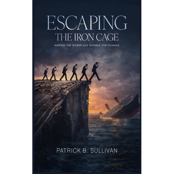 Escaping The Iron Cage: Making The Workplace Suitable For Humans, (Hardcover)
