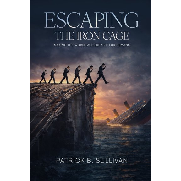 Escaping The Iron Cage: Making The Workplace Suitable For Humans, (Paperback)