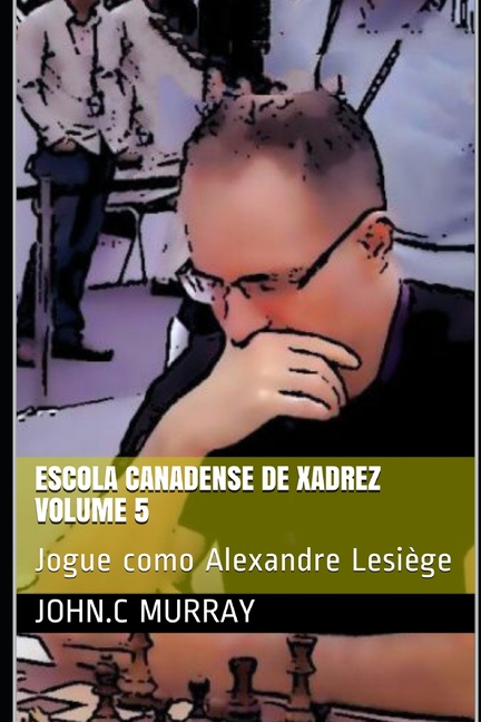 Escola Canadense de Xadrez Volume 5 : Jogue como Alexandre Lesiège (Paperback)