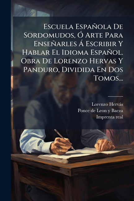 Escuela EspaÃ±ola De Sordomudos, Ã" Arte Para EnseÃ±arles Ã Escribir Y Hablar El Idioma EspaÃ±ol. Obra De Lorenzo Hervas Y , (Paperback)