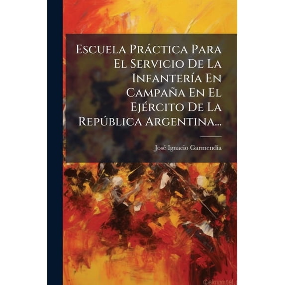 Escuela Práctica Para El Servicio De La Infantería En Campaña En El Ejército De La República Argentina... (Paperback)