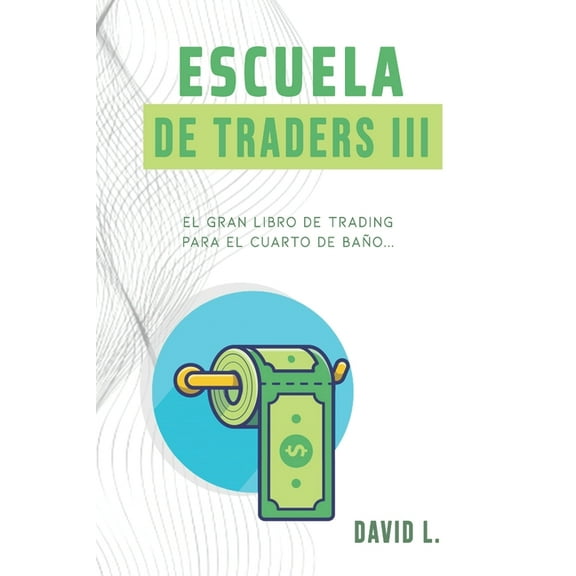 Escuela de Traders: Escuela de Traders III : El gran libro de Trading para el cuarto de bao. Convirtete en un mejor Trader mientras alivias tu organismo. (Series #3) (Paperback)