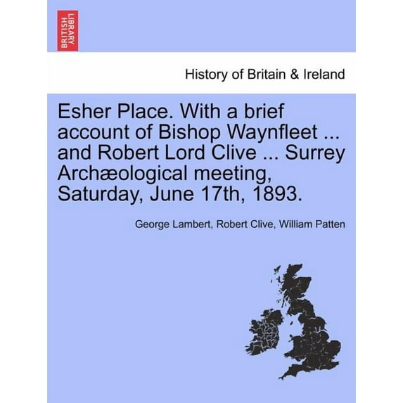 Esher Place. with a Brief Account of Bishop Waynfleet ... and Robert Lord Clive ... Surrey Arch Ological Meeting, Saturday, June 17th, 1893. (Paperback)