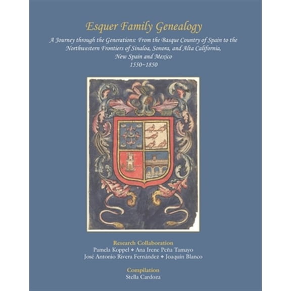 Esquer Family Genealogy, a Journey through the Generations: : From the Basque Country of Spain to the Northwestern Frontiers of Sinaloa, Sonora, and A