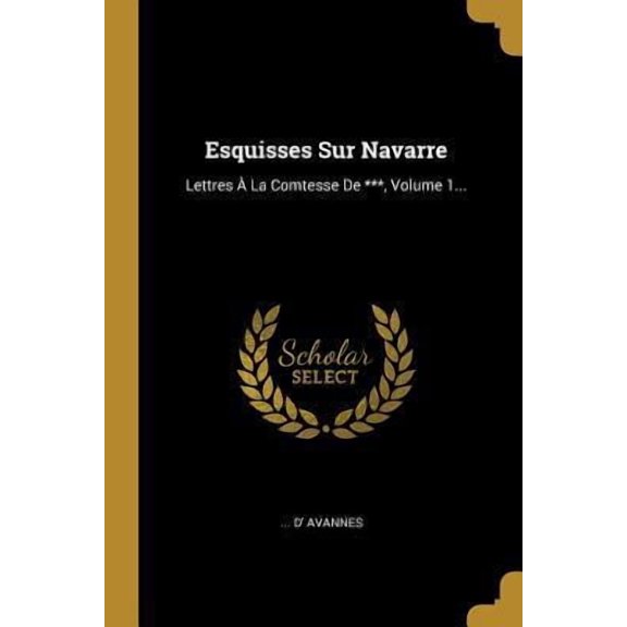 Esquisses Sur Navarre: Lettres La Comtesse de ***, Volume 1... Paperback