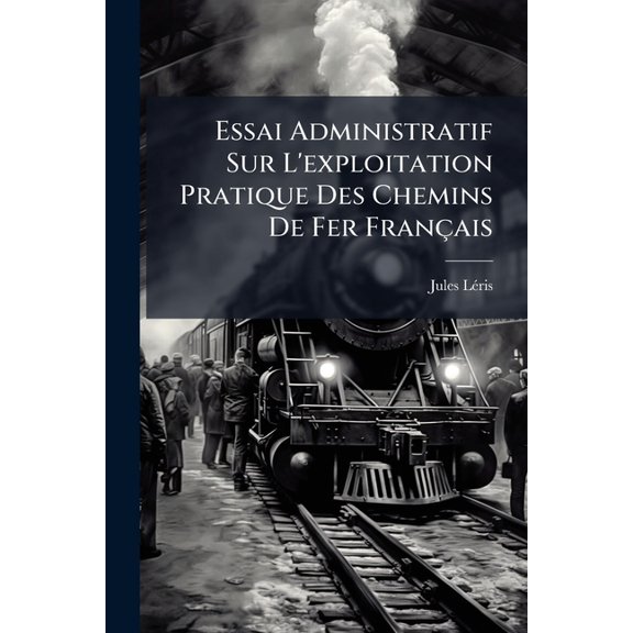 Essai Administratif Sur L'exploitation Pratique Des Chemins De Fer Franais (Paperback)