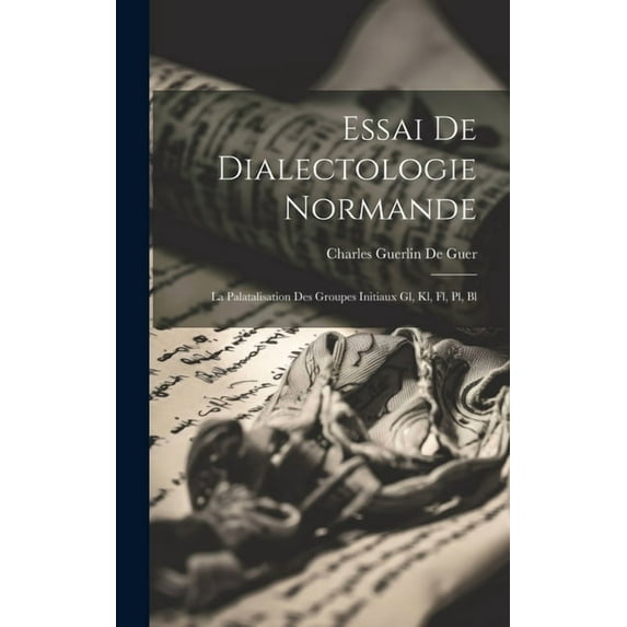 Essai De Dialectologie Normande: La Palatalisation Des Groupes Initiaux Gl, Kl, Fl, Pl, Bl (Hardcover)