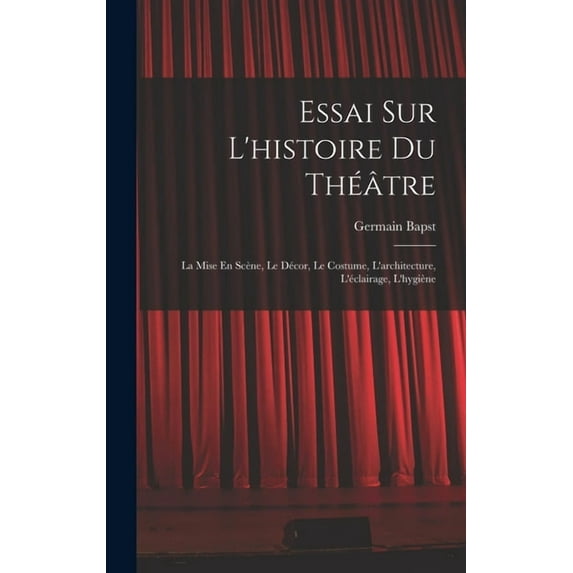 Essai Sur L'histoire Du Théâtre: La Mise En Scène, Le Décor, Le Costume, L'architecture, L'éclairage, L'hygiène (Hardcover)