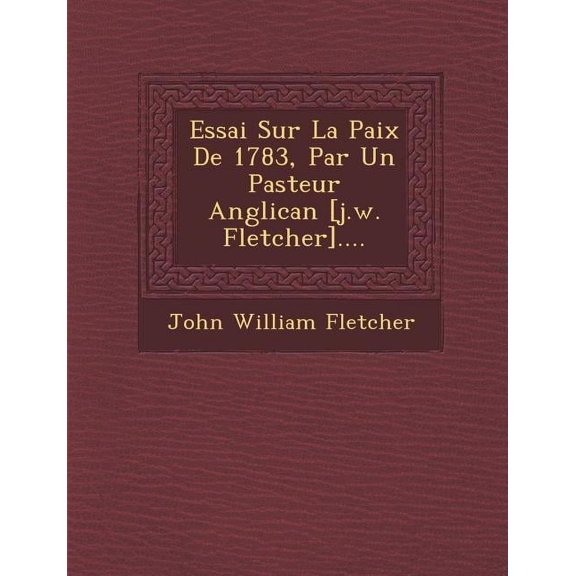 Essai Sur La Paix de 1783, Par Un Pasteur Anglican [J.W. Fletcher].... (Paperback)