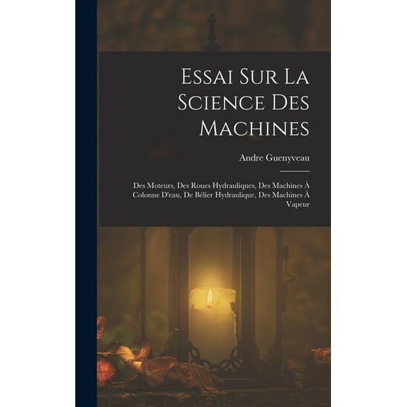 Essai Sur La Science Des Machines: Des Moteurs, Des Roues Hydrauliques, Des Machines À Colonne D'eau, De Bélier Hydraulique, Des Machines À Vapeur (Hardcover)