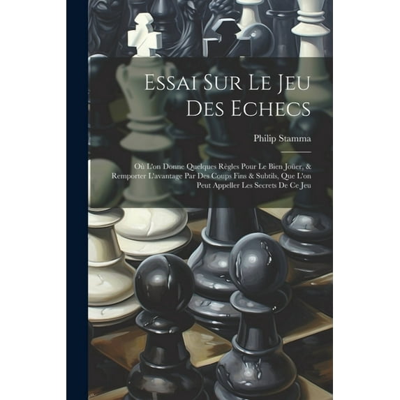 Essai Sur Le Jeu Des Echecs: Où L'on Donne Quelques Règles Pour Le Bien Joüer, & Remporter L'avantage Par Des Coups Fins & Subtils, Que L'on Peut Appeller Les Secrets De Ce Jeu (Paperback)