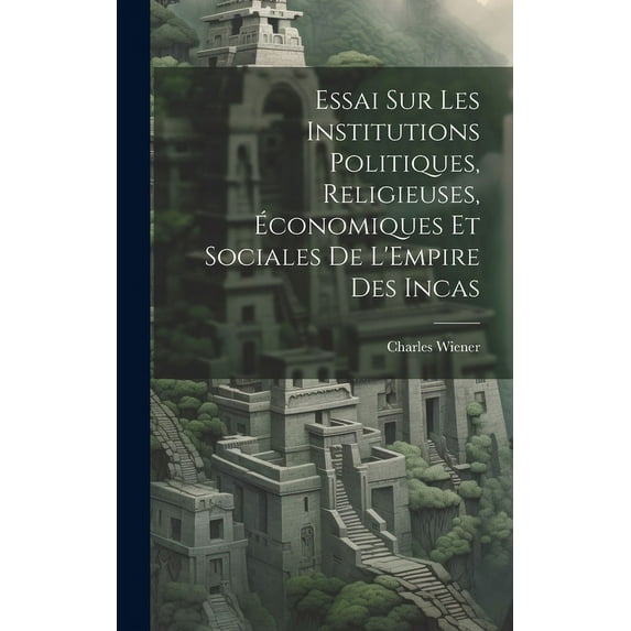 Essai Sur Les Institutions Politiques, Religieuses, Économiques Et Sociales De L'Empire Des Incas (Hardcover)