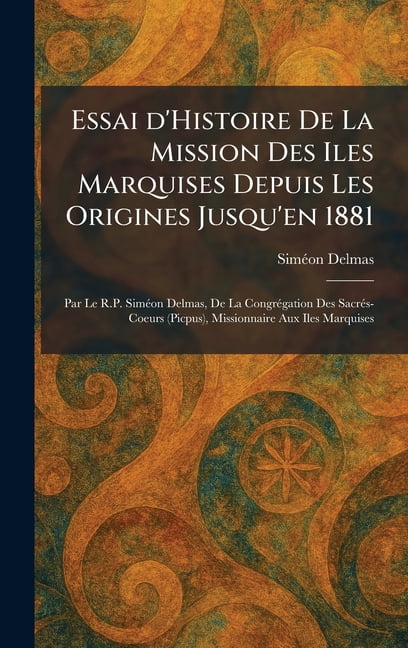 Essai d'Histoire De La Mission Des Iles Marquises Depuis Les Origines Jusqu'en 1881: Par Le R.P. SimÃ(c)on Delmas, De La, (Hardcover)