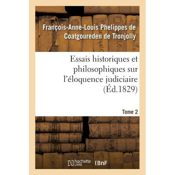 Essais Historiques Et Philosophiques Sur l'Éloquence Judiciaire, Jusqu'à Nos Jours : Et Depuis La Renaissance Des Lettres, Par Rapport À La France Seulement. Tome 2 (Paperback)