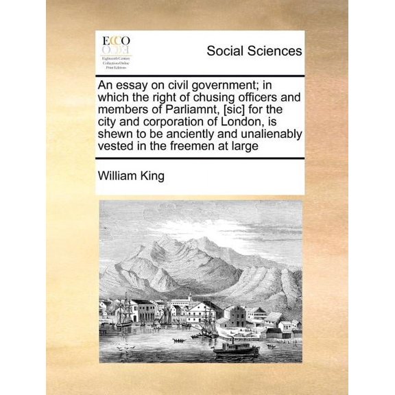 An Essay on Civil Government; In Which the Right of Chusing Officers and Members of Parliamnt, [Sic] for the City and Corporation of London, Is Shewn