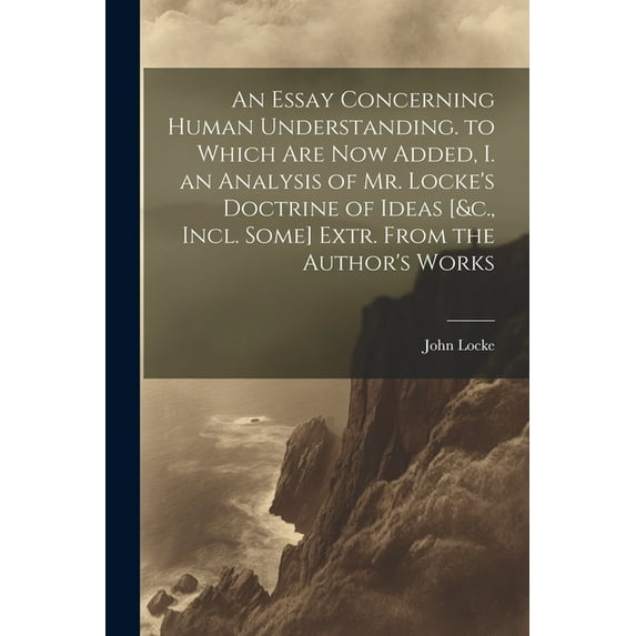 An Essay Concerning Human Understanding. to Which Are Now Added, I. an Analysis of Mr. Locke's Doctrine of Ideas [&c., I, (Paperback)