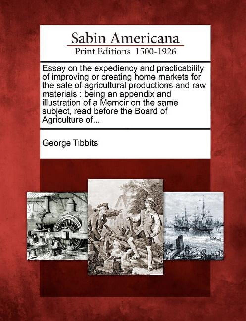 Essay on the Expediency and Practicability of Improving or Creating Home Markets for the Sale of Agricultural Productions and Raw Materials : Being an Appendix and Illustration of a Memoir on the Same Subject, Read Before the Board of Agriculture Of… (Paperback)