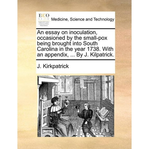 An Essay on Inoculation, Occasioned by the Small-Pox Being Brought Into South Carolina in the Year 1738. with an Appendix, ... by J. Kilpatrick. (Paperback)