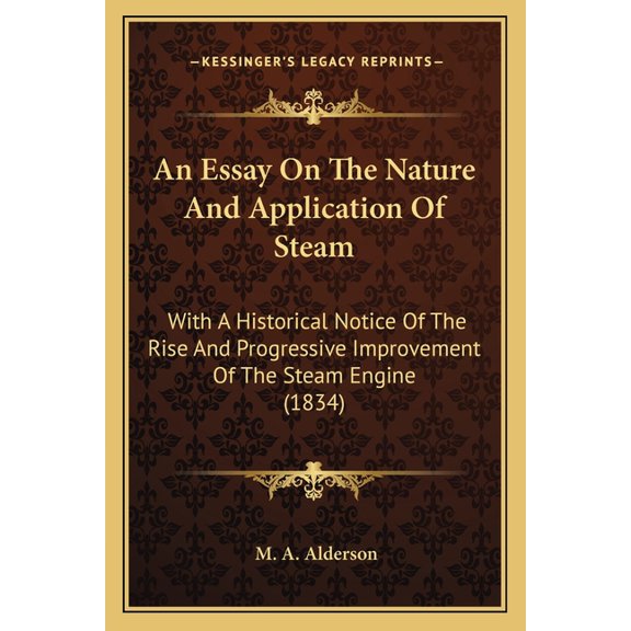 An Essay On The Nature And Application Of Steam : With A Historical Notice Of The Rise And Progressive Improvement Of The Steam Engine (1834) (Paperback)