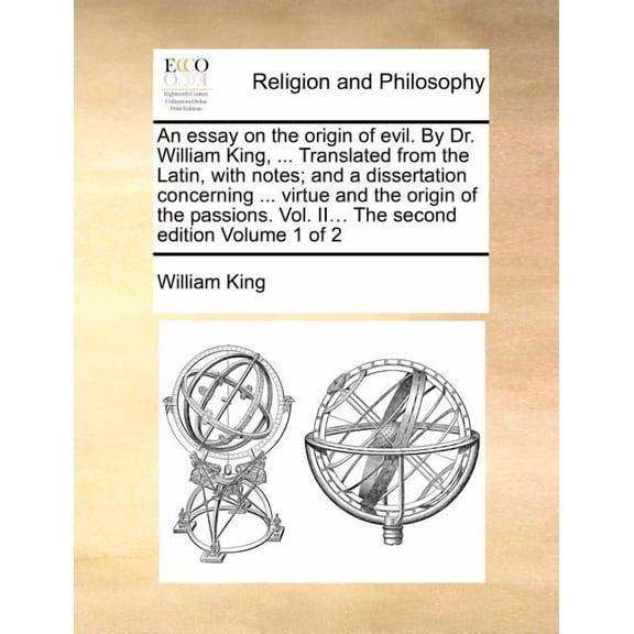 An Essay on the Origin of Evil. By Dr. William King, ... Translated from the Latin, with Notes; and a Dissertation Concerning ... Virtue and the Origin of the Passions. Volume II... The Second Edition Volume 1 of 2 (Paperback)