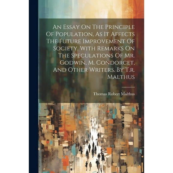 An Essay On The Principle Of Population, As It Affects The Future Improvement Of Society. With Remarks On The Speculations Of Mr. Godwin, M. Condorcet, And Other Writers. By T.r. Malthus (Paperback)
