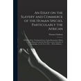 thumbnail image 1 of An Essay on the Slavery and Commerce of the Human Species, Particularly the African : in Three Parts. Translated From a Latin Dissertation, Which Was Honored With the First Prize in the University of Cambridge, for the Year 1785 .... With Additions .. (Paperback), 1 of 1