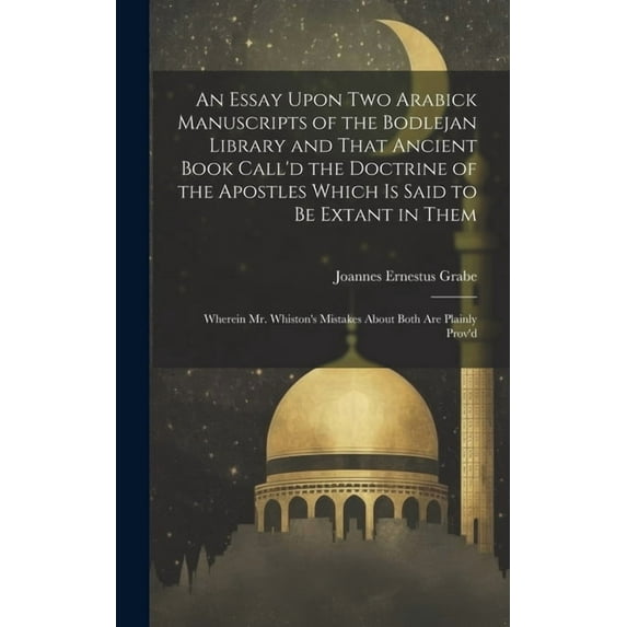 An Essay Upon two Arabick Manuscripts of the Bodlejan Library and That Ancient Book Call'd the Doctrine of the Apostles Which is Said to be Extant in Them; Wherein Mr. Whiston's Mistakes About Both ar