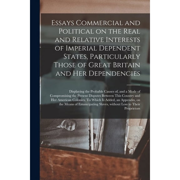 Essays Commercial and Political on the Real and Relative Interests of Imperial Dependent States, Particularly Those of Great Britain and Her Dependencies [microform] : Displaying the Probable Causes of, and a Mode of Compromising the Present Disputes... (Paperback)
