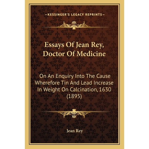 Essays Of Jean Rey, Doctor Of Medicine : On An Enquiry Into The Cause Wherefore Tin And Lead Increase In Weight On Calcination, 1630 (1895) (Paperback)