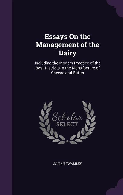 Essays On the Management of the Dairy: Including the Modern Practice of the Best Districts in the Manufacture of Cheese and Butter (Hardcover)
