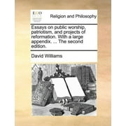 Essays on Public Worship, Patriotism, and Projects of Reformation. with a Large Appendix... the Second Edition.