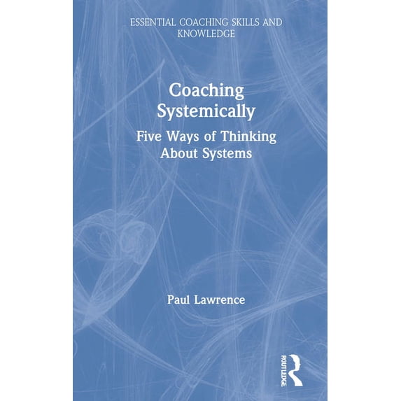 Essential Coaching Skills and Knowledge Coaching Systemically: Five Ways of Thinking about Systems, (Hardcover)