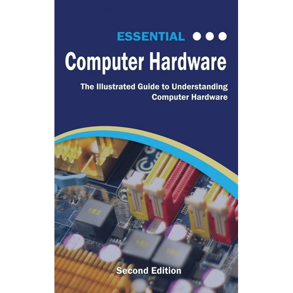 Computer Essentials Essential Computer Hardware Second Edition: The Illustrated Guide to Understanding Computer Hardware, (Hardcover)