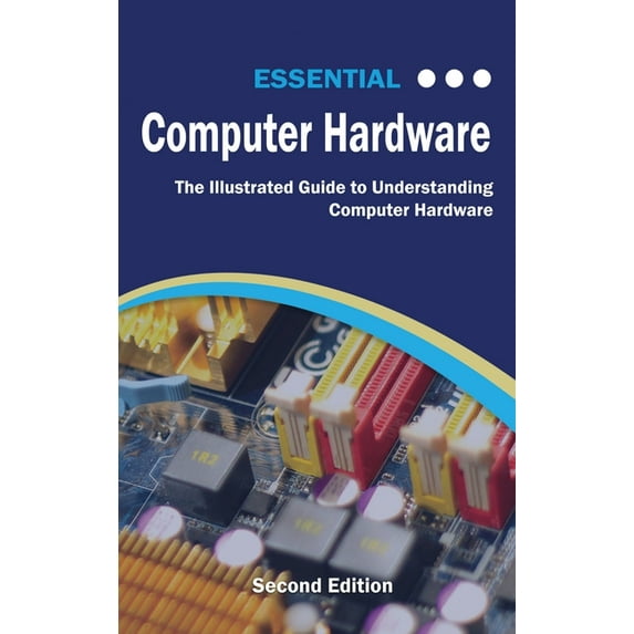 Computer Essentials Essential Computer Hardware Second Edition: The Illustrated Guide to Understanding Computer Hardware, (Hardcover)