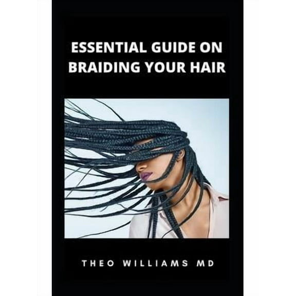 Essential Guide on Braiding Your Hair: The Complete Guide On How To Braid Hair Yourself And Styles You Should Know (Paperback)