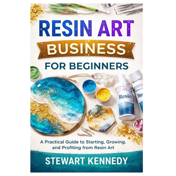 Essential Guides to Crafts and Hobbies: Resin Art Business for Beginners: A Practical Guide to Starting, Growing and Profiting from Resin Art, Book 52, (Paperback)