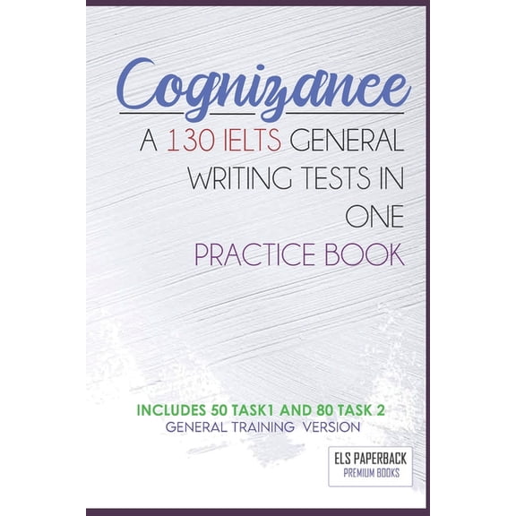 The Essential Ielts Preparation Book's: Writing and Reading: Cognizance - A 130 Ielts General Writing Tests In One Pracitice Book: Including 130 Sample Of Task 1 & 2 - General Training High Score Prep