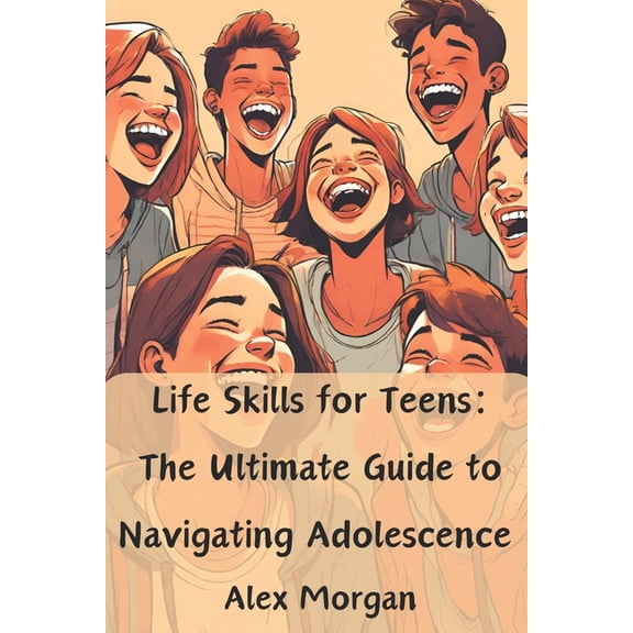 Essential Life Skills for Teens Life Skills for Teens: The Ultimate Guide to Navigating Adolescence: Essential skills for acing tests, making friends, m, (Paperback)